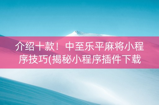 介绍十款！中至乐平麻将小程序技巧(揭秘小程序插件下载)