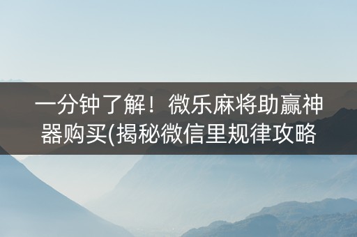 一分钟了解！微乐麻将助赢神器购买(揭秘微信里规律攻略)