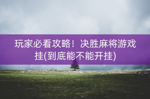 玩家必看攻略！决胜麻将游戏挂(到底能不能开挂)
