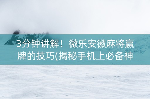 3分钟讲解！微乐安徽麻将赢牌的技巧(揭秘手机上必备神器)