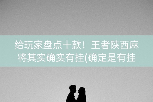 给玩家盘点十款！王者陕西麻将其实确实有挂(确定是有挂)