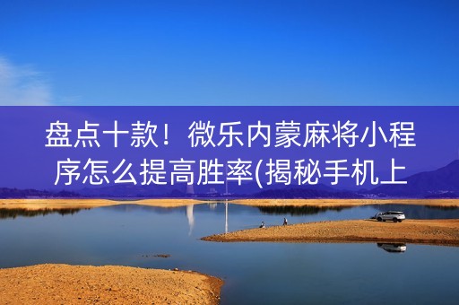 盘点十款！微乐内蒙麻将小程序怎么提高胜率(揭秘手机上专用神器)