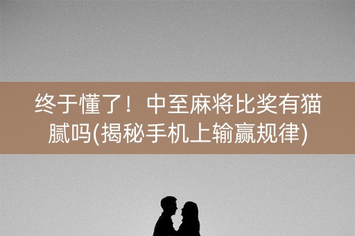 终于懂了！中至麻将比奖有猫腻吗(揭秘手机上输赢规律)