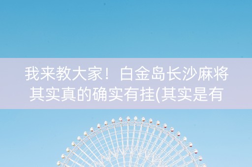 我来教大家！白金岛长沙麻将其实真的确实有挂(其实是有挂的)