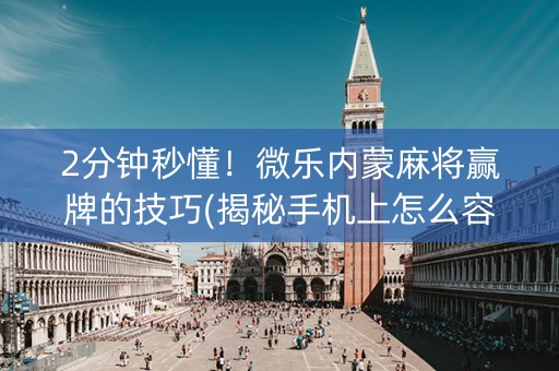 2分钟秒懂！微乐内蒙麻将赢牌的技巧(揭秘手机上怎么容易赢)