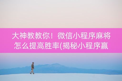 大神教教你！微信小程序麻将怎么提高胜率(揭秘小程序赢牌的技巧)