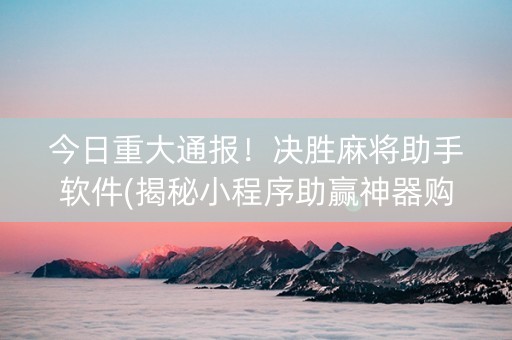 今日重大通报！决胜麻将助手软件(揭秘小程序助赢神器购买)