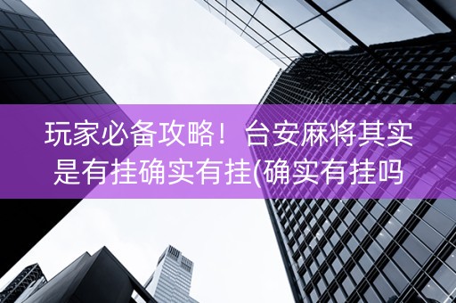 玩家必备攻略！台安麻将其实是有挂确实有挂(确实有挂吗)