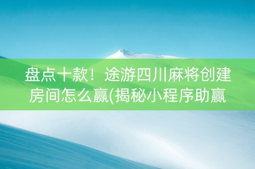 盘点十款！途游四川麻将创建房间怎么赢(揭秘小程序助赢神器)