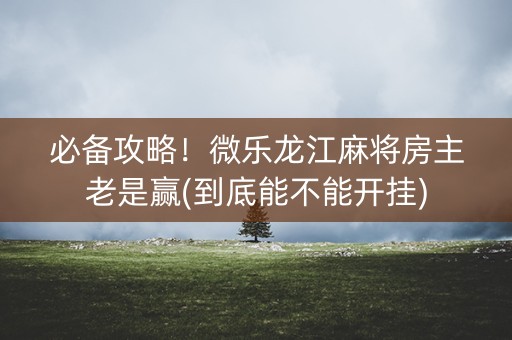 必备攻略！微乐龙江麻将房主老是赢(到底能不能开挂)