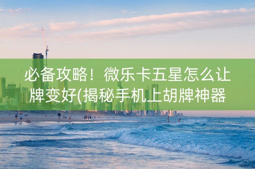 必备攻略！微乐卡五星怎么让牌变好(揭秘手机上胡牌神器)