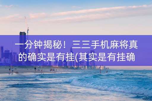 一分钟揭秘！三三手机麻将真的确实是有挂(其实是有挂确实有挂)
