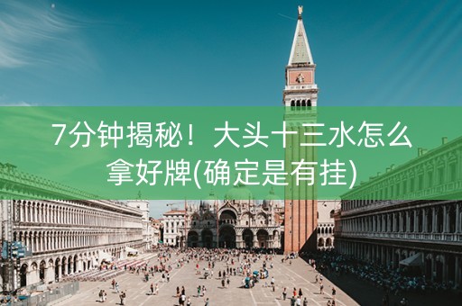 7分钟揭秘！大头十三水怎么拿好牌(确定是有挂)