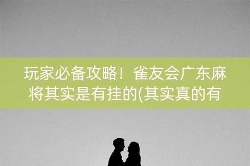 玩家必备攻略！雀友会广东麻将其实是有挂的(其实真的有挂)