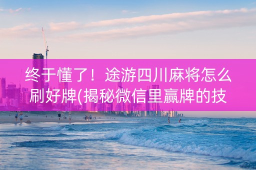 终于懂了！途游四川麻将怎么刷好牌(揭秘微信里赢牌的技巧)