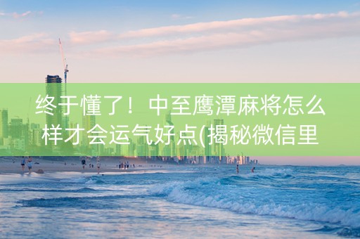 终于懂了！中至鹰潭麻将怎么样才会运气好点(揭秘微信里输赢技巧)