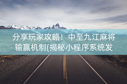 分享玩家攻略！中至九江麻将输赢机制(揭秘小程序系统发好牌)