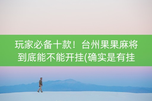 玩家必备十款！台州果果麻将到底能不能开挂(确实是有挂的)