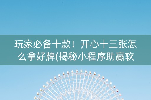 玩家必备十款！开心十三张怎么拿好牌(揭秘小程序助赢软件)