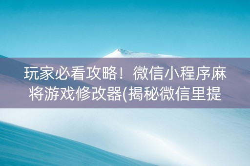 玩家必看攻略！微信小程序麻将游戏修改器(揭秘微信里提高胜率)