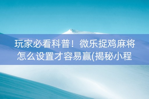 玩家必看科普！微乐捉鸡麻将怎么设置才容易赢(揭秘小程序插件免费)