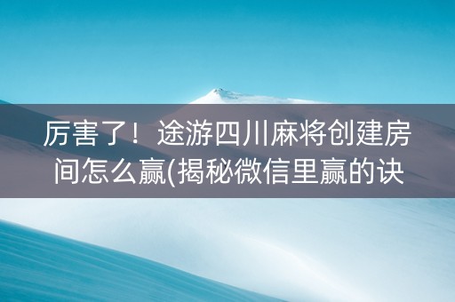厉害了！途游四川麻将创建房间怎么赢(揭秘微信里赢的诀窍)