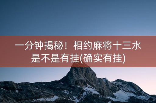 一分钟揭秘！相约麻将十三水是不是有挂(确实有挂)