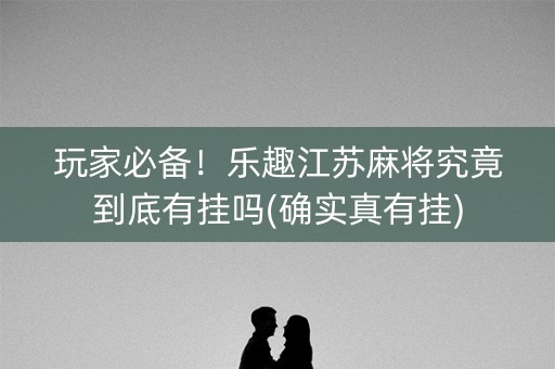 玩家必备！乐趣江苏麻将究竟到底有挂吗(确实真有挂)