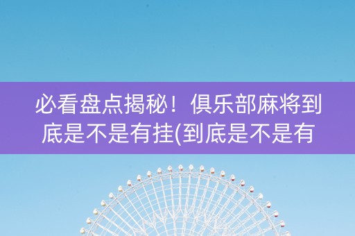 必看盘点揭秘！俱乐部麻将到底是不是有挂(到底是不是有挂)