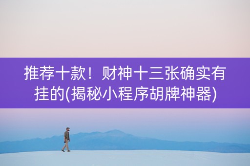 推荐十款！财神十三张确实有挂的(揭秘小程序胡牌神器)