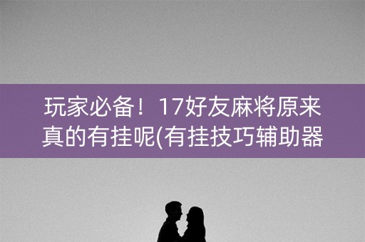 玩家必备！17好友麻将原来真的有挂呢(有挂技巧辅助器)
