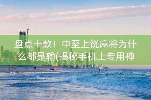 盘点十款！中至上饶麻将为什么都是输(揭秘手机上专用神器下载)