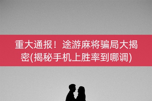 重大通报！途游麻将骗局大揭密(揭秘手机上胜率到哪调)