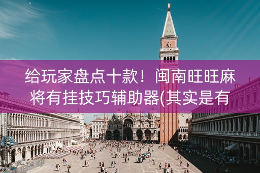 给玩家盘点十款！闽南旺旺麻将有挂技巧辅助器(其实是有挂的)