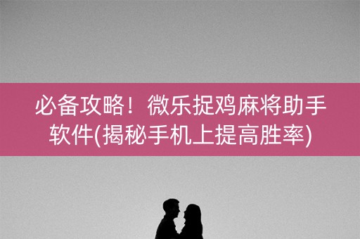 必备攻略！微乐捉鸡麻将助手软件(揭秘手机上提高胜率)