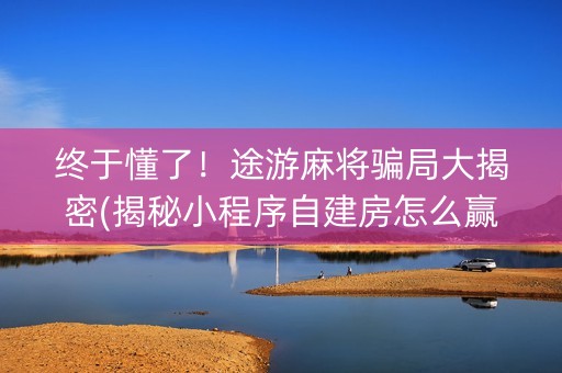 终于懂了！途游麻将骗局大揭密(揭秘小程序自建房怎么赢)
