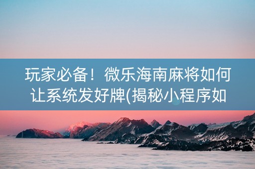 玩家必备！微乐海南麻将如何让系统发好牌(揭秘小程序如何让牌变好)