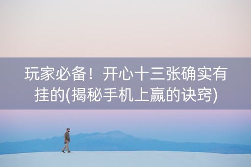 玩家必备！开心十三张确实有挂的(揭秘手机上赢的诀窍)