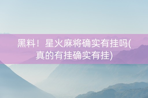 黑料！星火麻将确实有挂吗(真的有挂确实有挂)