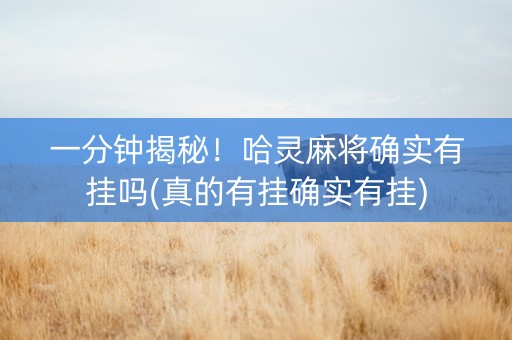 一分钟揭秘！哈灵麻将确实有挂吗(真的有挂确实有挂)