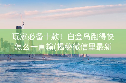 玩家必备十款！白金岛跑得快怎么一直输(揭秘微信里最新神器下载)