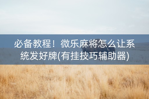 必备教程！微乐麻将怎么让系统发好牌(有挂技巧辅助器)