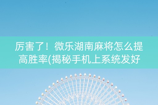 厉害了！微乐湖南麻将怎么提高胜率(揭秘手机上系统发好牌)