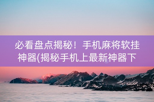 必看盘点揭秘！手机麻将软挂神器(揭秘手机上最新神器下载)