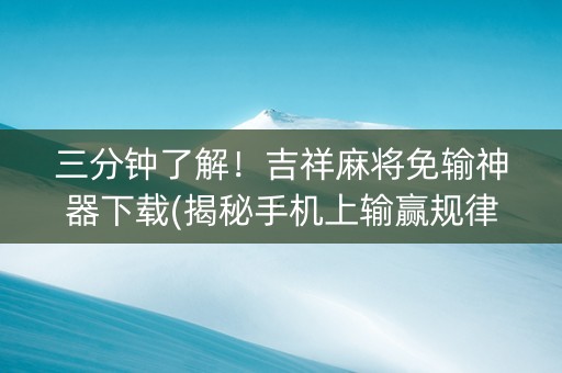 三分钟了解！吉祥麻将免输神器下载(揭秘手机上输赢规律)