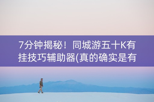 7分钟揭秘！同城游五十K有挂技巧辅助器(真的确实是有挂)