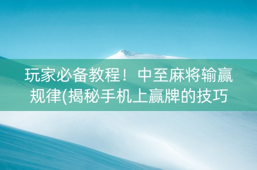 玩家必备教程！中至麻将输赢规律(揭秘手机上赢牌的技巧)