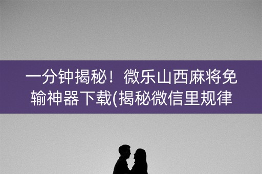 一分钟揭秘！微乐山西麻将免输神器下载(揭秘微信里规律攻略)