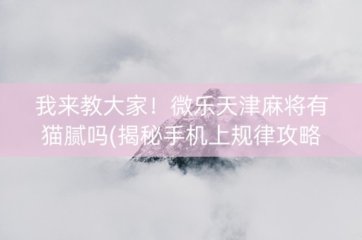 我来教大家！微乐天津麻将有猫腻吗(揭秘手机上规律攻略)