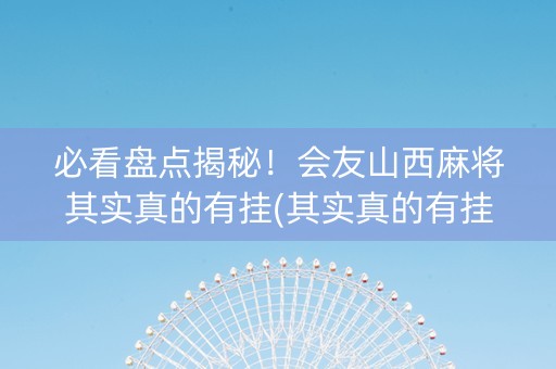 必看盘点揭秘！会友山西麻将其实真的有挂(其实真的有挂)